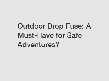 Outdoor Drop Fuse: A Must-Have for Safe Adventures?
