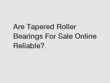 Are Tapered Roller Bearings For Sale Online Reliable?