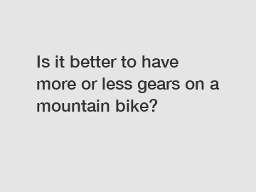 Is it better to have more or less gears on a mountain bike?