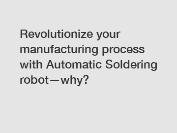 Revolutionize your manufacturing process with Automatic Soldering robot—why?