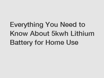 Everything You Need to Know About 5kwh Lithium Battery for Home Use