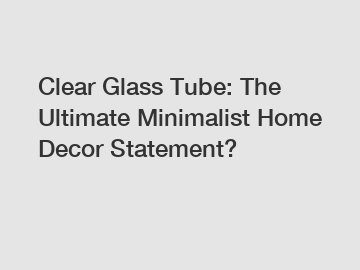 Clear Glass Tube: The Ultimate Minimalist Home Decor Statement?