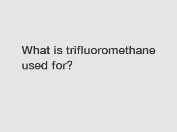 What is trifluoromethane used for?