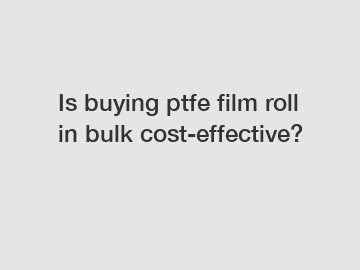 Is buying ptfe film roll in bulk cost-effective?