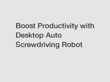 Boost Productivity with Desktop Auto Screwdriving Robot