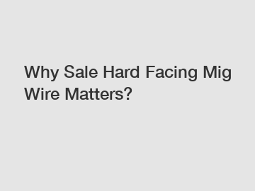 Why Sale Hard Facing Mig Wire Matters?