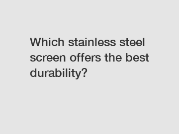 Which stainless steel screen offers the best durability?