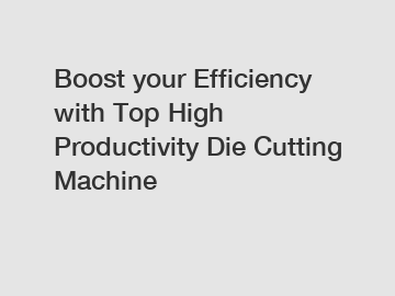 Boost your Efficiency with Top High Productivity Die Cutting Machine