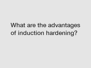 What are the advantages of induction hardening?