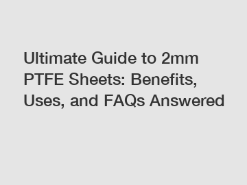 Ultimate Guide to 2mm PTFE Sheets: Benefits, Uses, and FAQs Answered