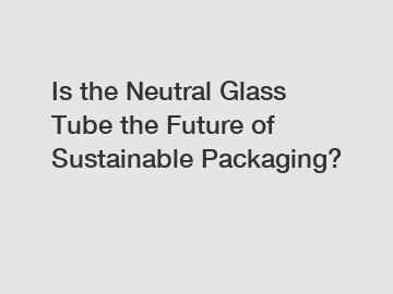 Is the Neutral Glass Tube the Future of Sustainable Packaging?