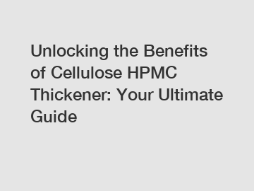 Unlocking the Benefits of Cellulose HPMC Thickener: Your Ultimate Guide