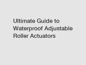 Ultimate Guide to Waterproof Adjustable Roller Actuators