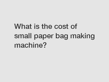 What is the cost of small paper bag making machine?