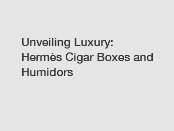 Unveiling Luxury: Hermès Cigar Boxes and Humidors