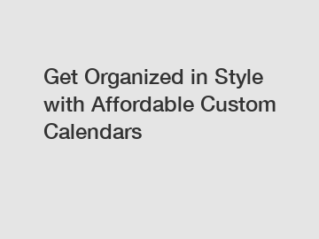 Get Organized in Style with Affordable Custom Calendars