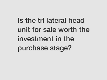 Is the tri lateral head unit for sale worth the investment in the purchase stage?