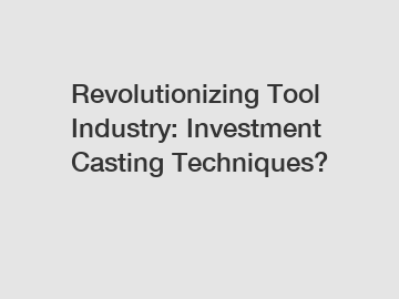 Revolutionizing Tool Industry: Investment Casting Techniques?