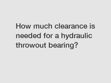 How much clearance is needed for a hydraulic throwout bearing?