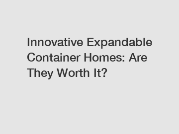 Innovative Expandable Container Homes: Are They Worth It?