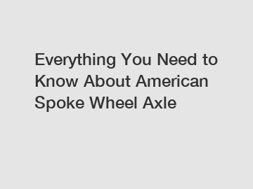 Everything You Need to Know About American Spoke Wheel Axle