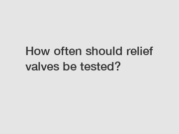 How often should relief valves be tested?