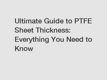 Ultimate Guide to PTFE Sheet Thickness: Everything You Need to Know