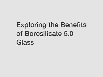 Exploring the Benefits of Borosilicate 5.0 Glass