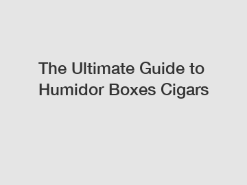 The Ultimate Guide to Humidor Boxes Cigars