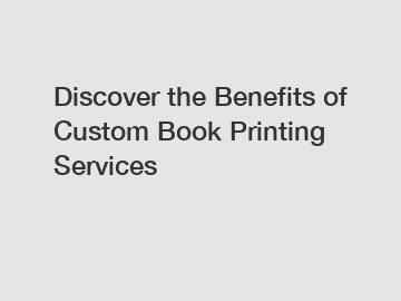 Discover the Benefits of Custom Book Printing Services