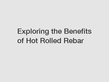 Exploring the Benefits of Hot Rolled Rebar