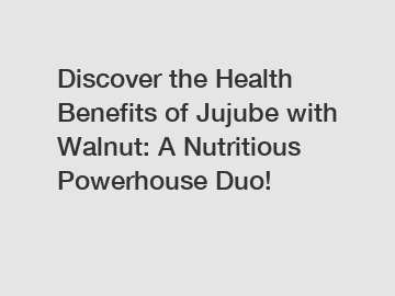 Discover the Health Benefits of Jujube with Walnut: A Nutritious Powerhouse Duo!