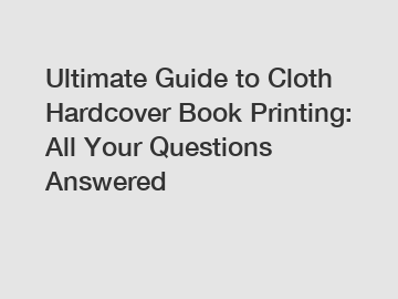 Ultimate Guide to Cloth Hardcover Book Printing: All Your Questions Answered