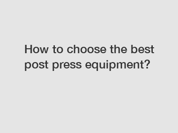 How to choose the best post press equipment?