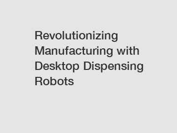 Revolutionizing Manufacturing with Desktop Dispensing Robots