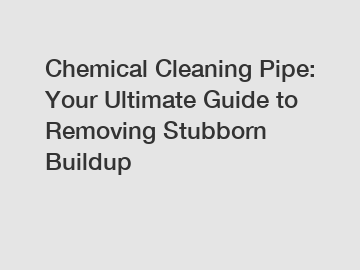 Chemical Cleaning Pipe: Your Ultimate Guide to Removing Stubborn Buildup