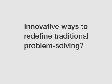 Innovative ways to redefine traditional problem-solving?