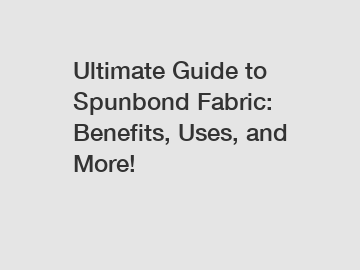 Ultimate Guide to Spunbond Fabric: Benefits, Uses, and More!