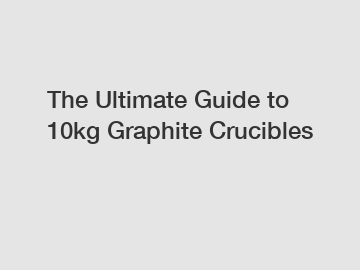 The Ultimate Guide to 10kg Graphite Crucibles