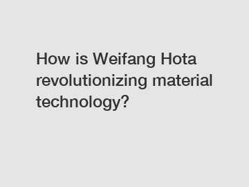 How is Weifang Hota revolutionizing material technology?