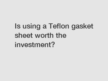 Is using a Teflon gasket sheet worth the investment?