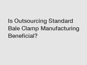 Is Outsourcing Standard Bale Clamp Manufacturing Beneficial?