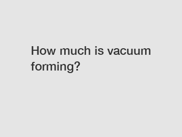 How much is vacuum forming?