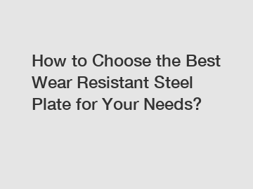 How to Choose the Best Wear Resistant Steel Plate for Your Needs?