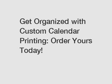 Get Organized with Custom Calendar Printing: Order Yours Today!