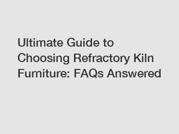 Ultimate Guide to Choosing Refractory Kiln Furniture: FAQs Answered