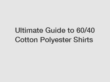 Ultimate Guide to 60/40 Cotton Polyester Shirts