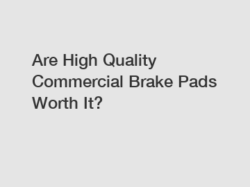 Are High Quality Commercial Brake Pads Worth It?