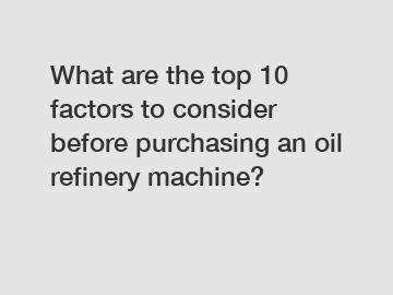 What are the top 10 factors to consider before purchasing an oil refinery machine?