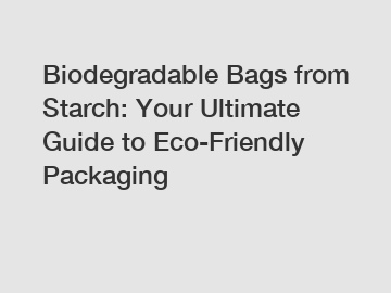 Biodegradable Bags from Starch: Your Ultimate Guide to Eco-Friendly Packaging